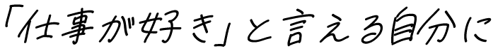 仕事が好きと言える自分に